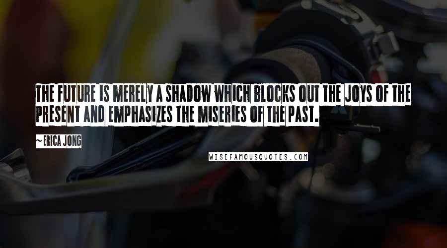 Erica Jong Quotes: The future is merely a shadow which blocks out the joys of the present and emphasizes the miseries of the past.