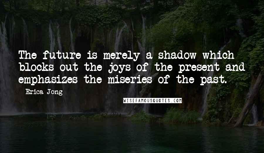 Erica Jong Quotes: The future is merely a shadow which blocks out the joys of the present and emphasizes the miseries of the past.