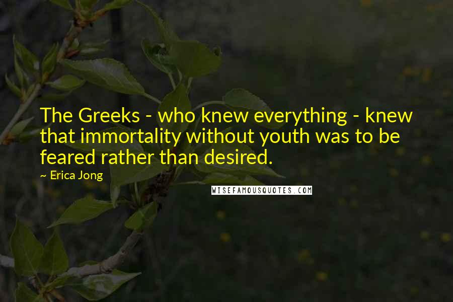 Erica Jong Quotes: The Greeks - who knew everything - knew that immortality without youth was to be feared rather than desired.