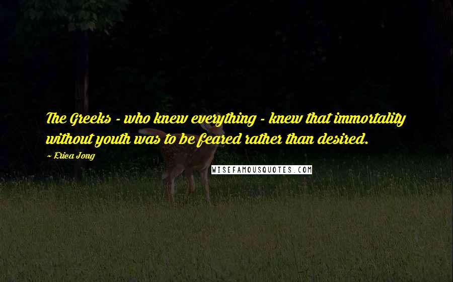 Erica Jong Quotes: The Greeks - who knew everything - knew that immortality without youth was to be feared rather than desired.