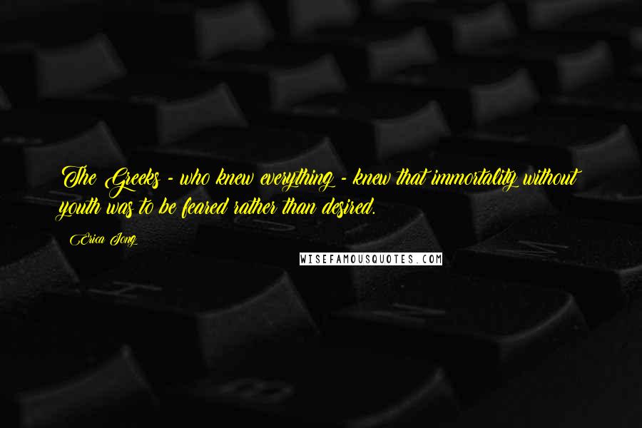 Erica Jong Quotes: The Greeks - who knew everything - knew that immortality without youth was to be feared rather than desired.