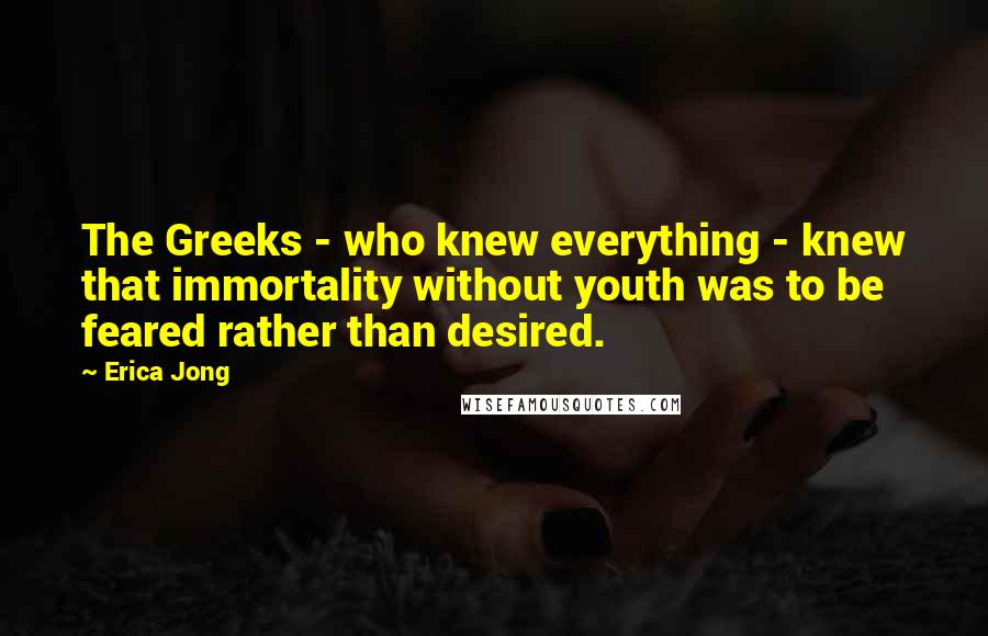 Erica Jong Quotes: The Greeks - who knew everything - knew that immortality without youth was to be feared rather than desired.
