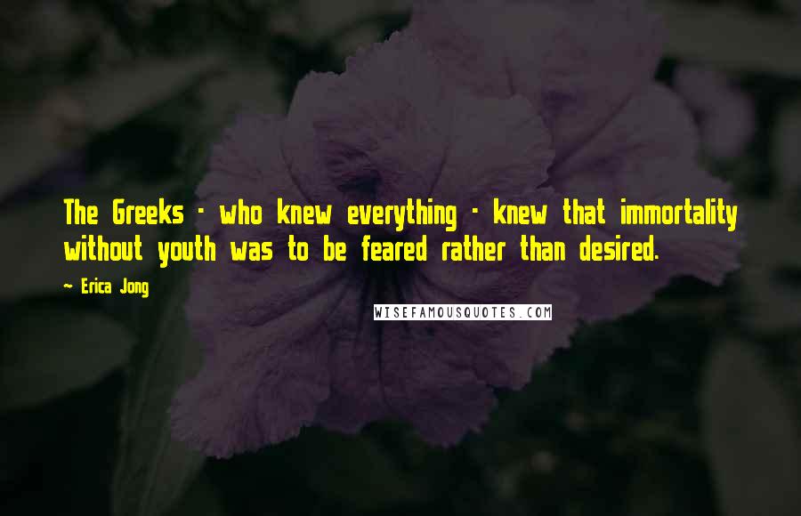 Erica Jong Quotes: The Greeks - who knew everything - knew that immortality without youth was to be feared rather than desired.