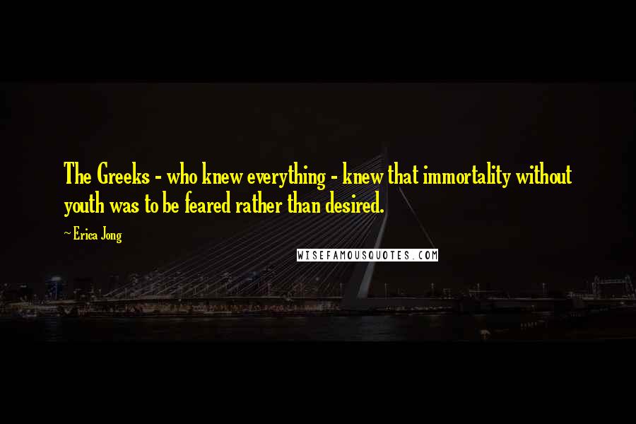 Erica Jong Quotes: The Greeks - who knew everything - knew that immortality without youth was to be feared rather than desired.