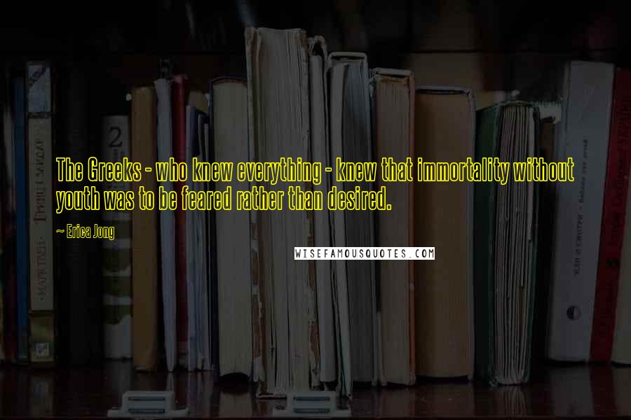 Erica Jong Quotes: The Greeks - who knew everything - knew that immortality without youth was to be feared rather than desired.