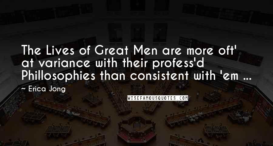 Erica Jong Quotes: The Lives of Great Men are more oft' at variance with their profess'd Phillosophies than consistent with 'em ...