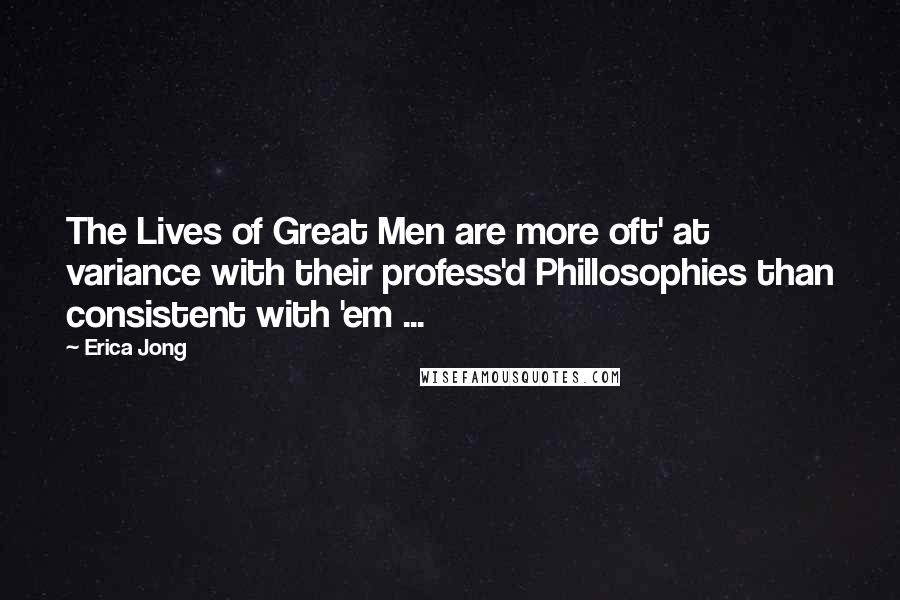 Erica Jong Quotes: The Lives of Great Men are more oft' at variance with their profess'd Phillosophies than consistent with 'em ...