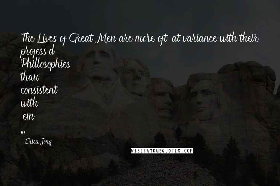 Erica Jong Quotes: The Lives of Great Men are more oft' at variance with their profess'd Phillosophies than consistent with 'em ...