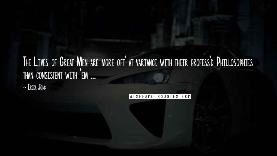 Erica Jong Quotes: The Lives of Great Men are more oft' at variance with their profess'd Phillosophies than consistent with 'em ...