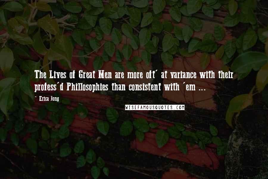 Erica Jong Quotes: The Lives of Great Men are more oft' at variance with their profess'd Phillosophies than consistent with 'em ...