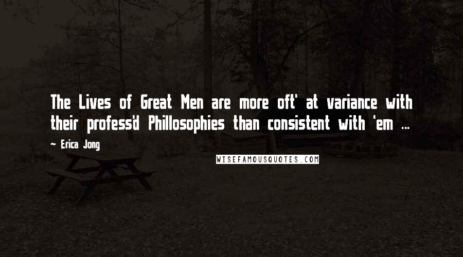 Erica Jong Quotes: The Lives of Great Men are more oft' at variance with their profess'd Phillosophies than consistent with 'em ...