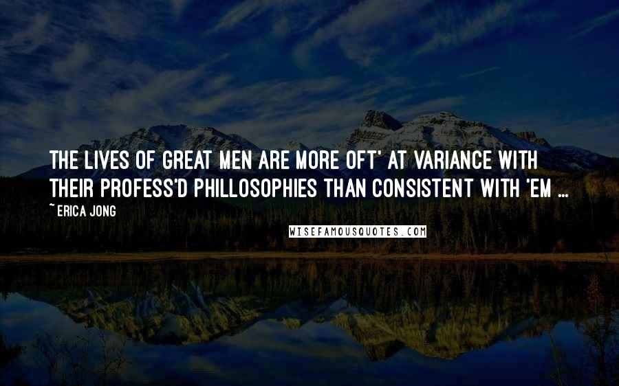 Erica Jong Quotes: The Lives of Great Men are more oft' at variance with their profess'd Phillosophies than consistent with 'em ...