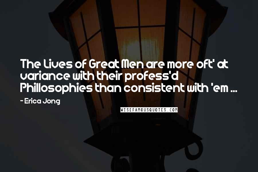 Erica Jong Quotes: The Lives of Great Men are more oft' at variance with their profess'd Phillosophies than consistent with 'em ...