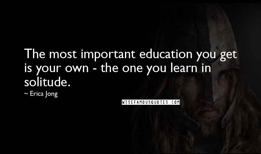 Erica Jong Quotes: The most important education you get is your own - the one you learn in solitude.