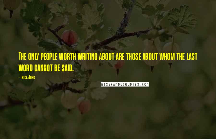 Erica Jong Quotes: The only people worth writing about are those about whom the last word cannot be said.