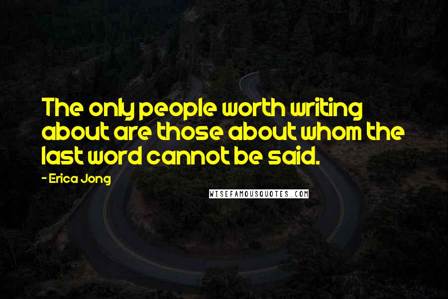 Erica Jong Quotes: The only people worth writing about are those about whom the last word cannot be said.