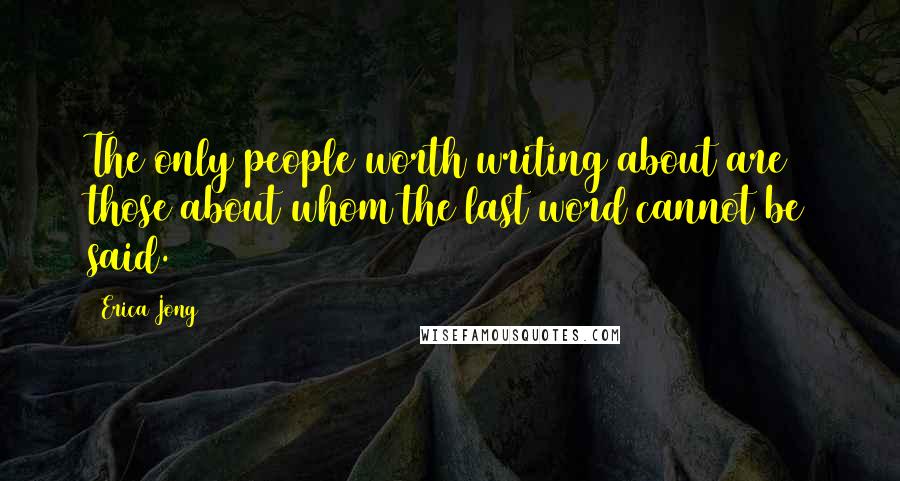 Erica Jong Quotes: The only people worth writing about are those about whom the last word cannot be said.