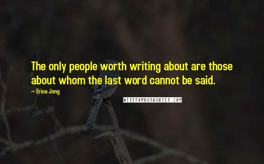 Erica Jong Quotes: The only people worth writing about are those about whom the last word cannot be said.