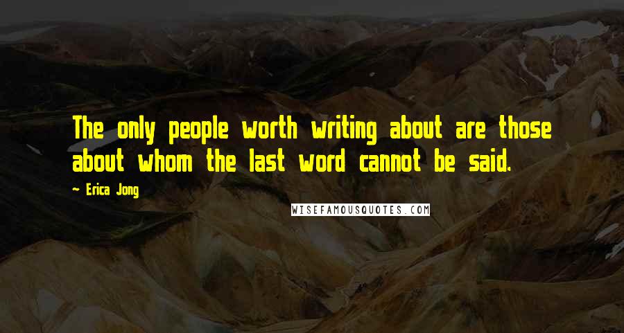 Erica Jong Quotes: The only people worth writing about are those about whom the last word cannot be said.
