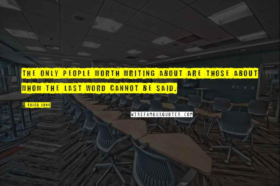 Erica Jong Quotes: The only people worth writing about are those about whom the last word cannot be said.