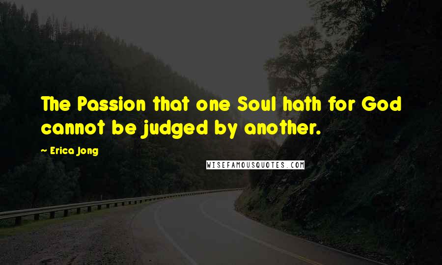 Erica Jong Quotes: The Passion that one Soul hath for God cannot be judged by another.