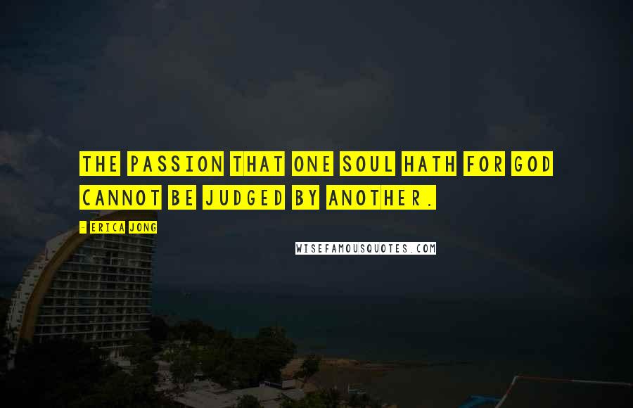 Erica Jong Quotes: The Passion that one Soul hath for God cannot be judged by another.
