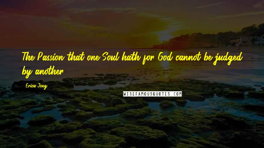 Erica Jong Quotes: The Passion that one Soul hath for God cannot be judged by another.