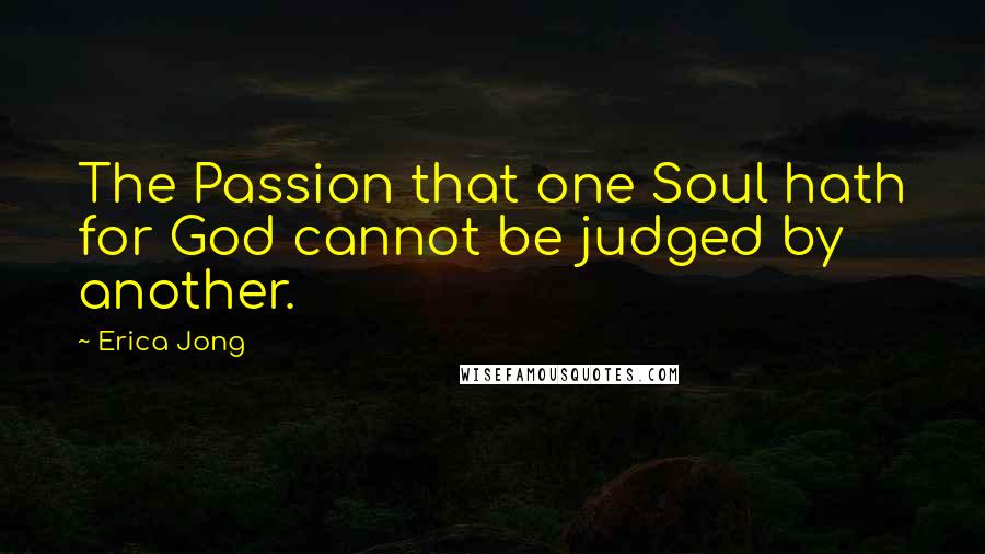 Erica Jong Quotes: The Passion that one Soul hath for God cannot be judged by another.