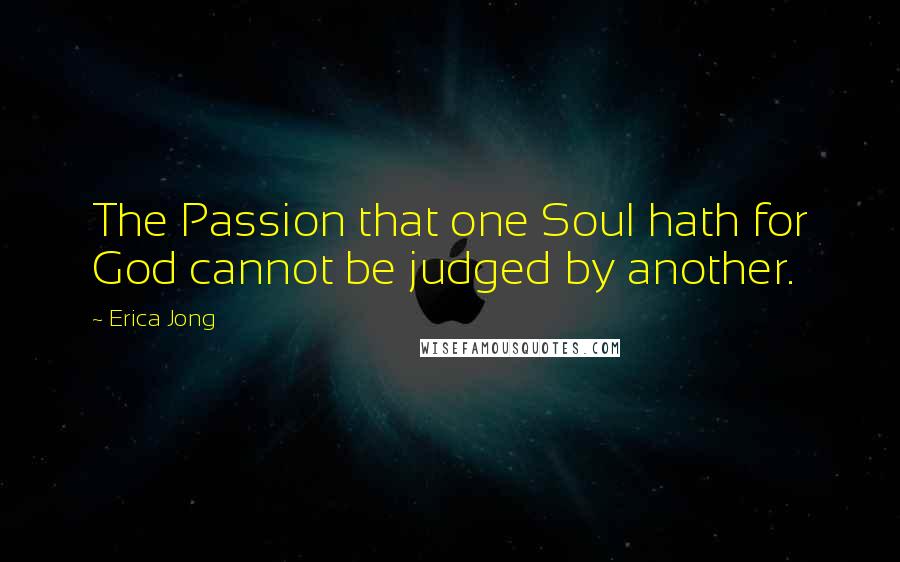Erica Jong Quotes: The Passion that one Soul hath for God cannot be judged by another.