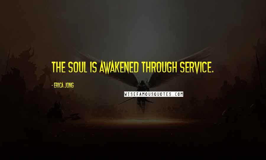 Erica Jong Quotes: The soul is awakened through service.
