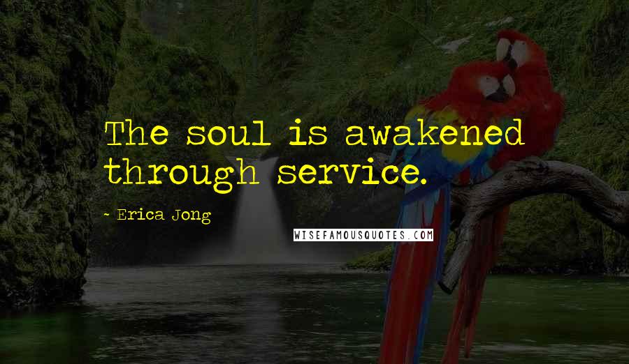 Erica Jong Quotes: The soul is awakened through service.