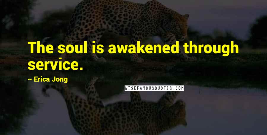 Erica Jong Quotes: The soul is awakened through service.