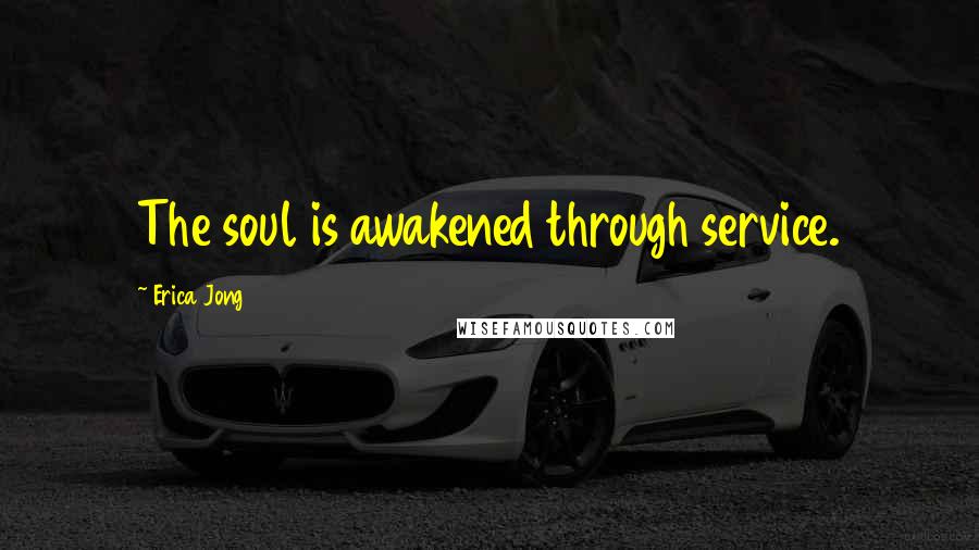Erica Jong Quotes: The soul is awakened through service.