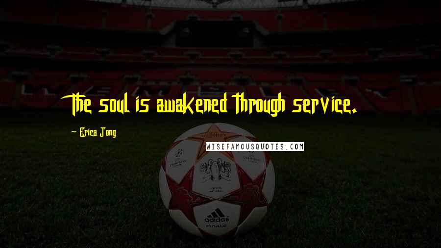 Erica Jong Quotes: The soul is awakened through service.