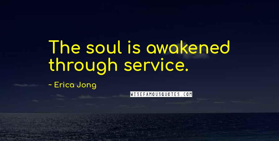 Erica Jong Quotes: The soul is awakened through service.