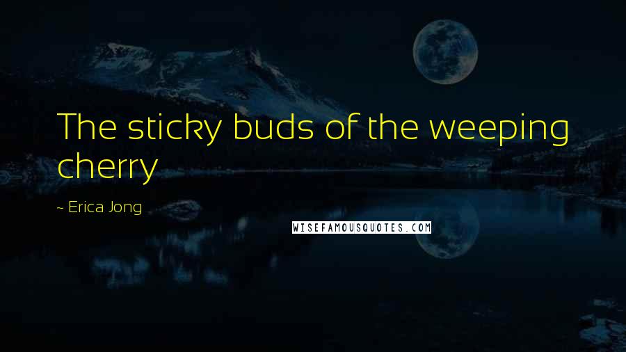 Erica Jong Quotes: The sticky buds of the weeping cherry