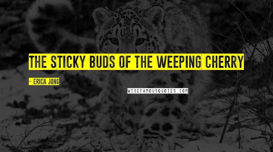 Erica Jong Quotes: The sticky buds of the weeping cherry