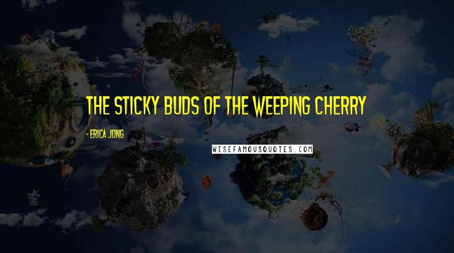 Erica Jong Quotes: The sticky buds of the weeping cherry