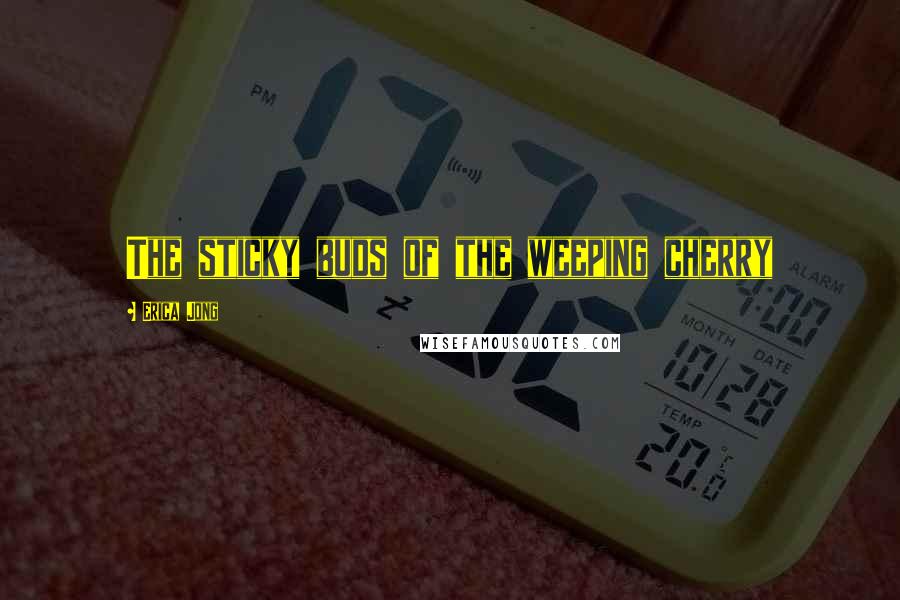 Erica Jong Quotes: The sticky buds of the weeping cherry