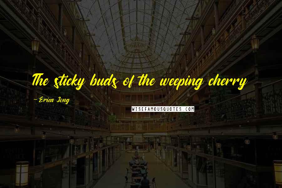 Erica Jong Quotes: The sticky buds of the weeping cherry
