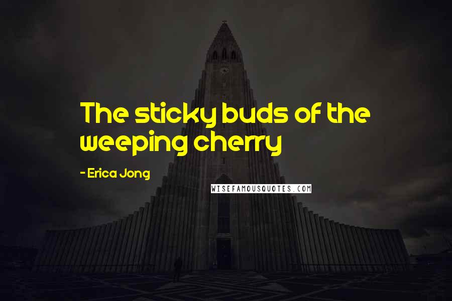 Erica Jong Quotes: The sticky buds of the weeping cherry