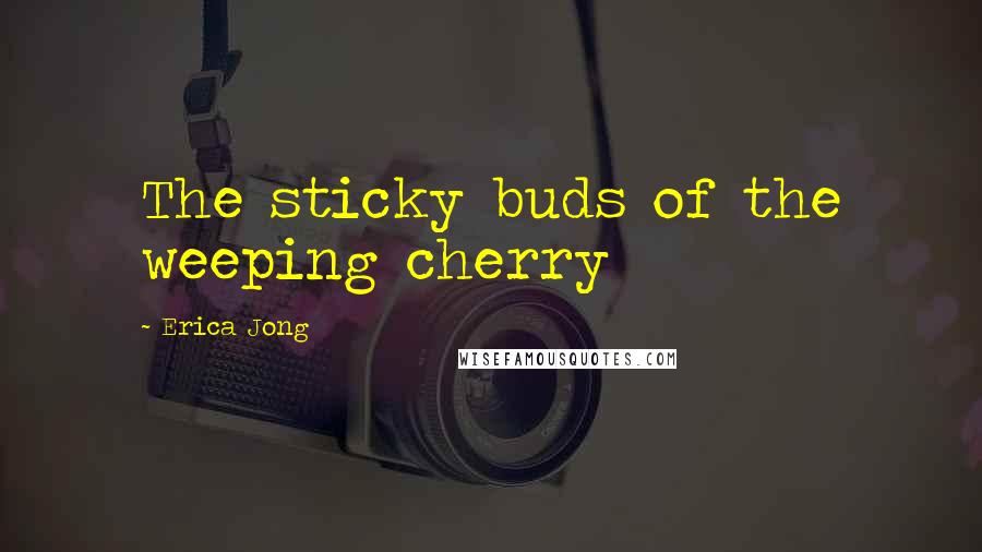 Erica Jong Quotes: The sticky buds of the weeping cherry