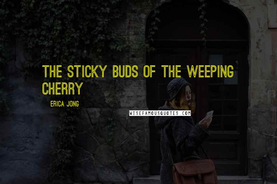 Erica Jong Quotes: The sticky buds of the weeping cherry