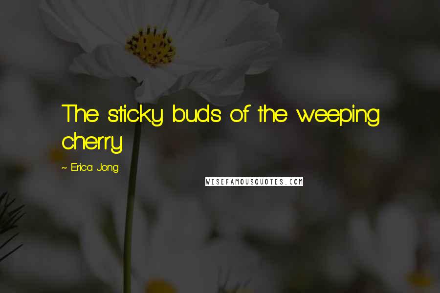 Erica Jong Quotes: The sticky buds of the weeping cherry