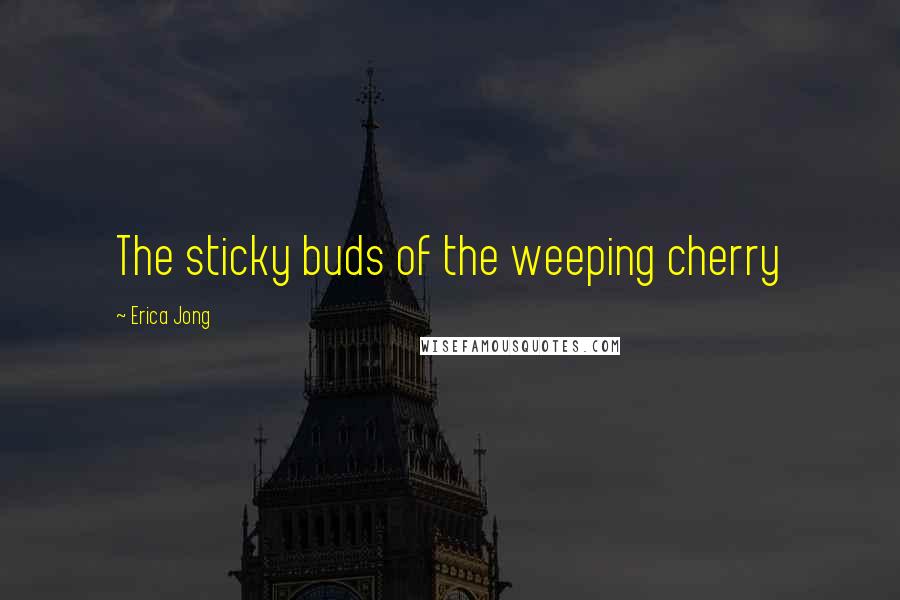 Erica Jong Quotes: The sticky buds of the weeping cherry