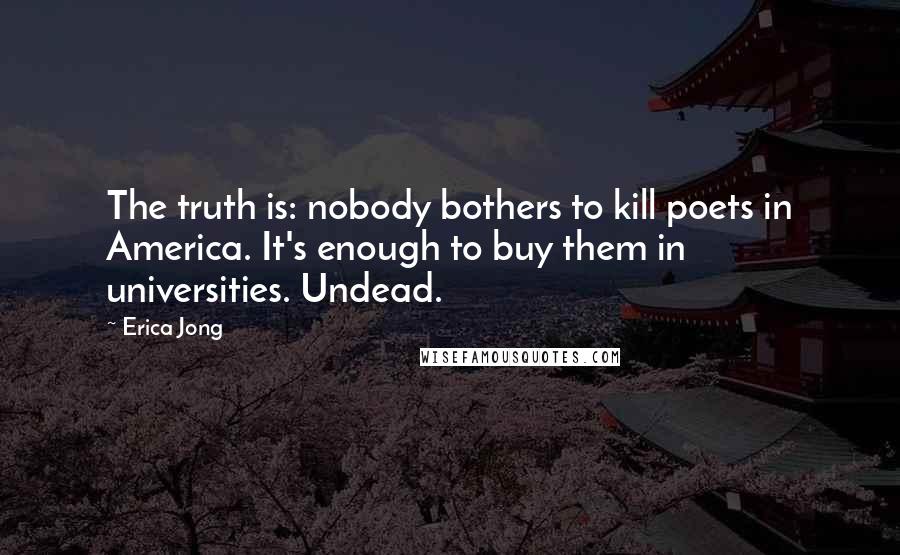 Erica Jong Quotes: The truth is: nobody bothers to kill poets in America. It's enough to buy them in universities. Undead.