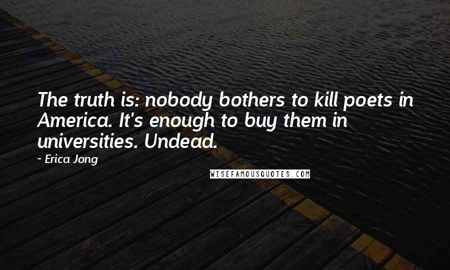 Erica Jong Quotes: The truth is: nobody bothers to kill poets in America. It's enough to buy them in universities. Undead.