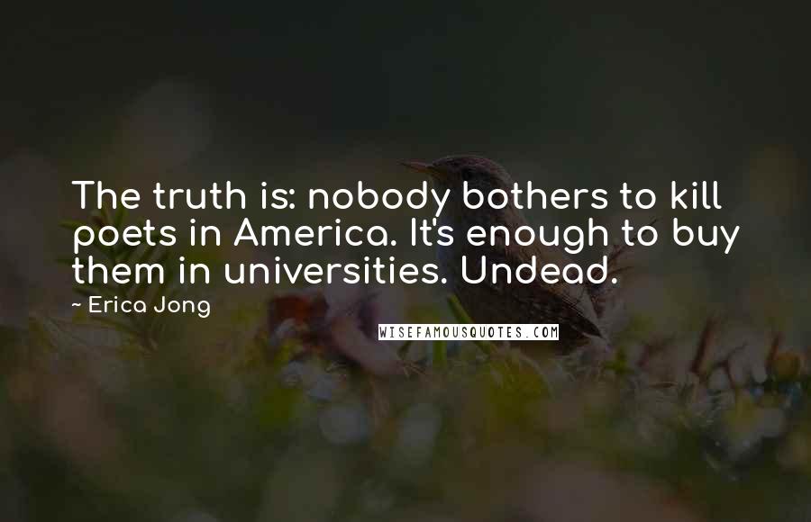 Erica Jong Quotes: The truth is: nobody bothers to kill poets in America. It's enough to buy them in universities. Undead.