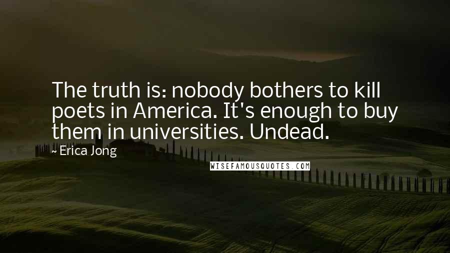 Erica Jong Quotes: The truth is: nobody bothers to kill poets in America. It's enough to buy them in universities. Undead.