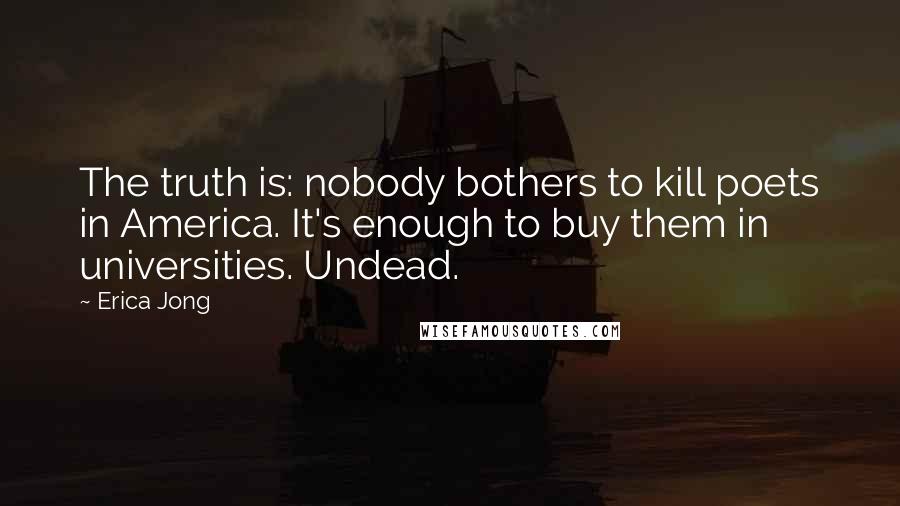 Erica Jong Quotes: The truth is: nobody bothers to kill poets in America. It's enough to buy them in universities. Undead.